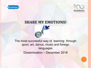SHARE MY EMOTIONS!
The most successful way of learning through
sport, art, dance, music and foreign
languages
Dissemination – December 2018
1
 