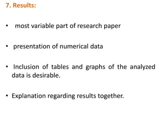 7. Results:
• most variable part of research paper
• presentation of numerical data
• Inclusion of tables and graphs of the analyzed
data is desirable.
• Explanation regarding results together.
 