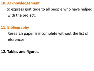 10. Acknowledgement
to express gratitude to all people who have helped
with the project.
11. Bibliography
Research paper is incomplete without the list of
references.
12. Tables and figures.
 
