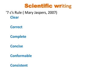 Scientific writing
‘7 c’s Rule ( Mary Jaspers, 2007)
Clear
Correct
Complete
Concise
Conformable
Consistent
 
