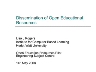Dissemination of Open Educational Resources Lisa J Rogers Institute for Computer Based Learning Heriot-Watt University Open Education Resources Pilot Engineering Subject Centre 14 th  May 2009 
