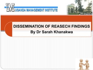 DISSEMINATION OF REASECH FINDINGS
By Dr Sarah Khanakwa
 