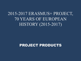2015-2017 ERASMUS+ PROJECT,
70 YEARS OF EUROPEAN
HISTORY (2015-2017)
PROJECT PRODUCTS
 