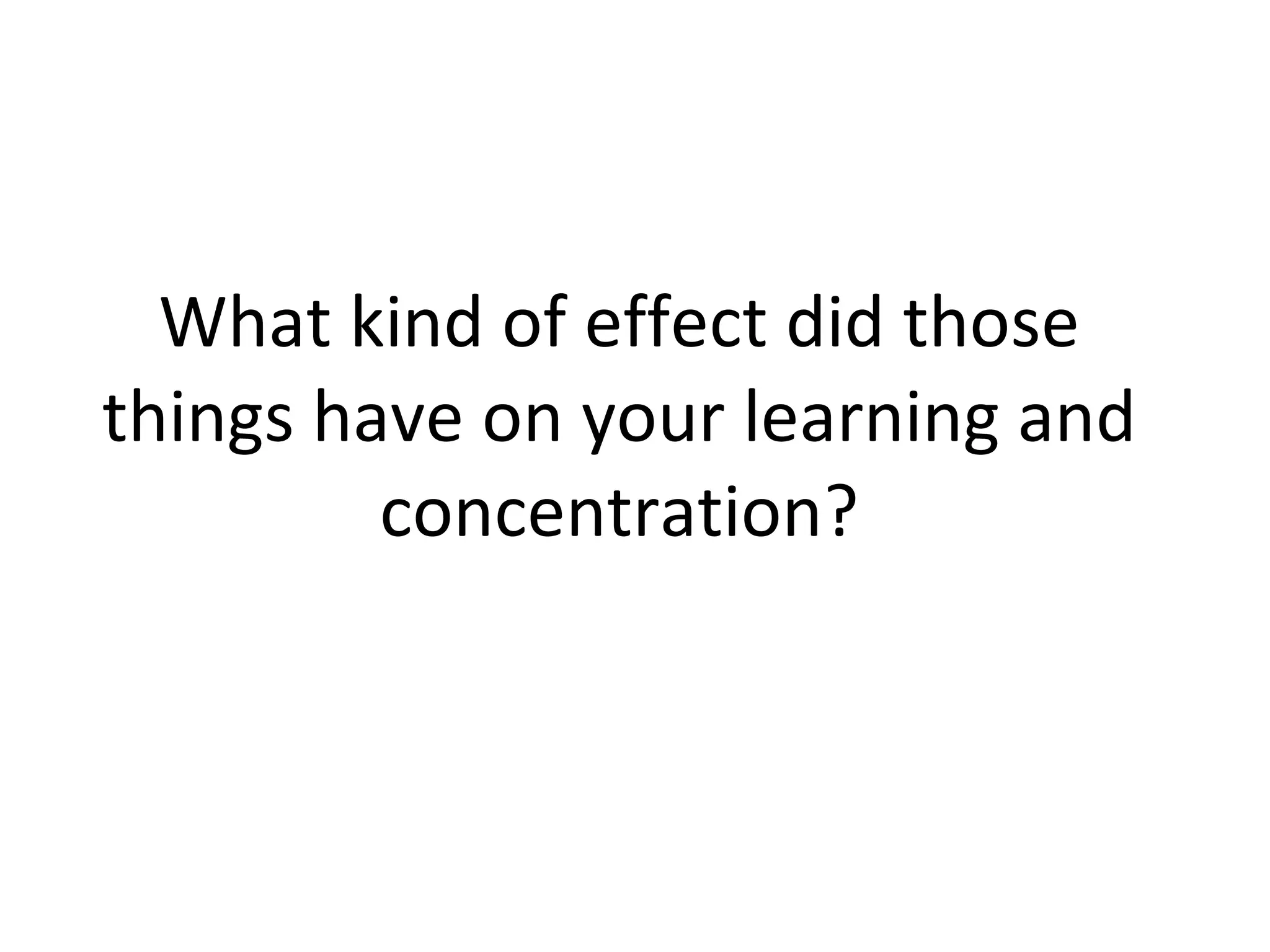What kind of effect did those things have on your learning and concentration? 