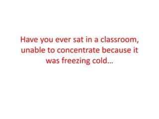 Have you ever sat in a classroom, unable to concentrate because it was freezing cold…