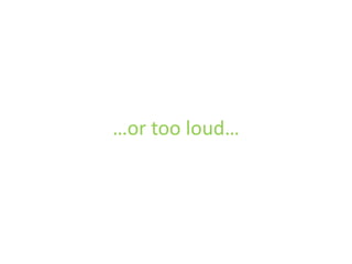 …or too loud…