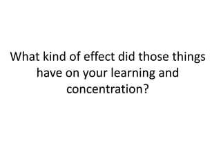 What kind of effect did those things have on your learning and concentration?