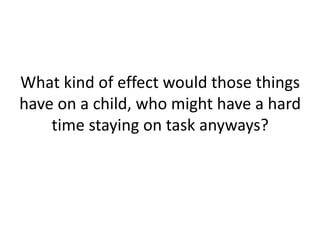What kind of effect would those things have on a child, who might have a hard time staying on task anyways?