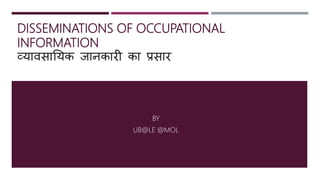 DISSEMINATIONS OF OCCUPATIONAL
INFORMATION
व्यावसाययक जानकारी का प्रसार
BY
UB@LE @MOL
 