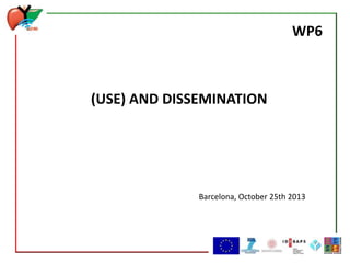 WP6

(USE) AND DISSEMINATION

Barcelona, October 25th 2013

 
