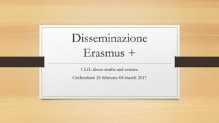 Disseminazione
Erasmus +
CLIL about maths and science
Cheltenham 26 february-04 march 2017
 