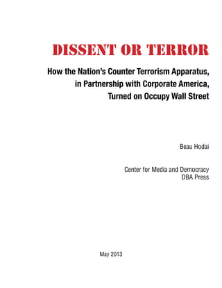 How the Nation’s Counter Terrorism Apparatus,
in Partnership with Corporate America,
Turned on Occupy Wall Street
Dissent or Terror
Beau Hodai
Center for Media and Democracy
DBA Press
May 2013
 