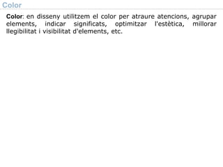 Color Color :  en disseny utilitzem el color per atraure atencions, agrupar elements, indicar significats, optimitzar l'estètica, millorar llegibilitat i visibilitat d'elements, etc. 