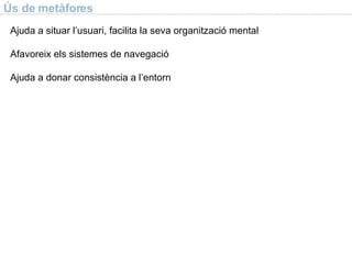 Ús de metàfores Ajuda a situar l’usuari, facilita la seva organitzaci ó mental Afavoreix els sistemes de navegaci ó Ajuda a donar consist ència a l’entorn 