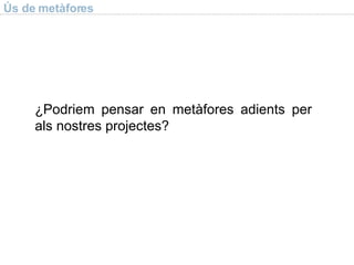 Ús de metàfores ¿Podriem pensar en metàfores adients per als nostres projectes? 