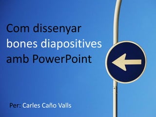 Com dissenyar
bones diapositives
amb PowerPoint


Per: Carles Caño Valls
 