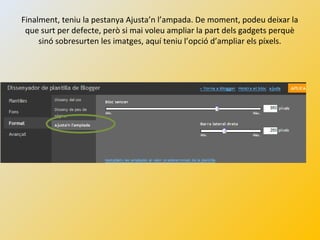 Finalment, teniu la pestanya Ajusta’n l’ampada. De moment, podeu deixar la
que surt per defecte, però si mai voleu ampliar la part dels gadgets perquè
sinó sobresurten les imatges, aquí teniu l’opció d’ampliar els píxels.
 