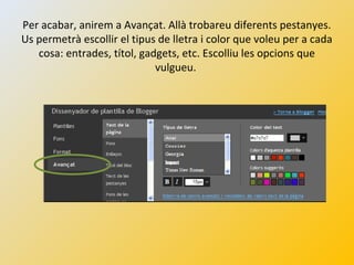 Per acabar, anirem a Avançat. Allà trobareu diferents pestanyes.
Us permetrà escollir el tipus de lletra i color que voleu per a cada
cosa: entrades, títol, gadgets, etc. Escolliu les opcions que
vulgueu.
 