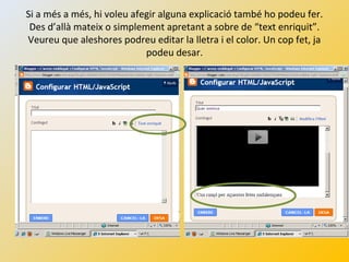 Si a més a més, hi voleu afegir alguna explicació també ho podeu fer.
Des d’allà mateix o simplement apretant a sobre de “text enriquit”.
Veureu que aleshores podreu editar la lletra i el color. Un cop fet, ja
podeu desar.
 