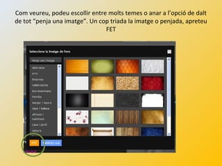 Com veureu, podeu escollir entre molts temes o anar a l’opció de dalt
de tot “penja una imatge”. Un cop triada la imatge o penjada, apreteu
FET
 