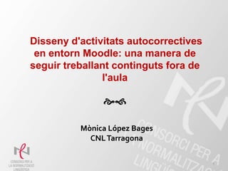 Disseny d'activitats autocorrectives
en entorn Moodle: una manera de
seguir treballant continguts fora de
l'aula

Mònica López Bages
CNLTarragona
1
 