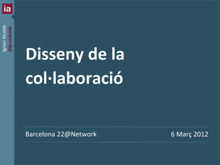 Ignasi	
  Alcalde	
  	
  
@ignasialcalde	
  




                                Disseny	
  de	
  la	
  
                                col·∙laboració	
  	
  

                                Barcelona	
  22@Network	
       6	
  Març	
  2012	
  


                            1   | Barcelona	
  22@Network	
  
 