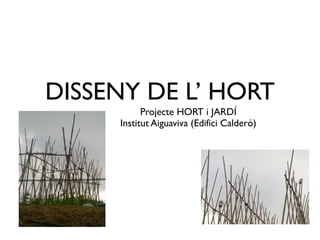 DISSENY DE L’ HORT
Projecte HORT i JARDÍ 	
Institut Aiguaviva (Edifici Calderó)
 
