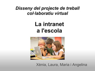 Disseny del projecte de treball
     col·laboratiu virtual

         La intranet
          a l'escola




          Xènia, Laura, Maria i Angelina
 