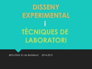 DISSENY 
EXPERIMENTAL 
i 
TÈCNIQUES DE 
LABORATORI 
BIOLOGIA 2n de Batxillerat 2014-2015 
 