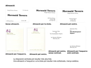 Alineació
Sense alineació. Alineació per la dreta. Alineació pel centre.
Alineació pel centre.Alineació per l’esquerra.
Alineació pel centre,
sense contrast.
Alineació per l’esquerra
amb contrast.
La disposició centrada pot resultar més aburrida.
Una alineació a l’esquerra o a la dreta pot resultar més sofisticada, menys estàtica.
 