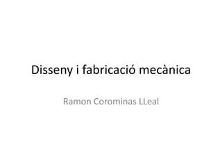 Disseny i fabricació mecànica
Ramon Corominas LLeal
 
