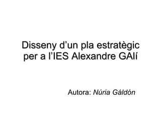 Disseny d’un pla estratègic per a l’IES Alexandre GAlí Autora:  Núria Gáldón 