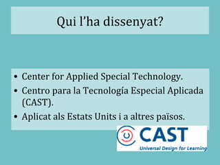 Qui l’ha dissenyat?
• Center for Applied Special Technology.
• Centro para la Tecnología Especial Aplicada
(CAST).
• Aplicat als Estats Units i a altres països.
 
