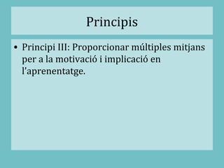 Principis
• Principi III: Proporcionar múltiples mitjans
per a la motivació i implicació en
l’aprenentatge.
 