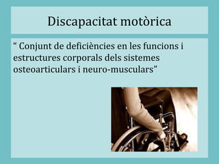 Discapacitat motòrica
“ Conjunt de deficiències en les funcions i
estructures corporals dels sistemes
osteoarticulars i neuro-musculars”
 