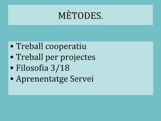 MÈTODES.
• Treball cooperatiu
• Treball per projectes
• Filosofia 3/18
• Aprenentatge Servei
 