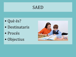 SAED
• Què és?
• Destinataris
• Procés
• Objectius
 