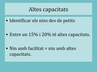 Altes capacitats
• Identificar els nins des de petits
• Entre un 15% i 20% té altes capacitats.
• Nin amb facilitat = nin amb altes
capacitats.
 