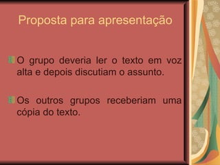 Proposta para apresentação O grupo deveria ler o texto em voz alta e depois discutiam o assunto. Os outros grupos receberiam uma cópia do texto. 