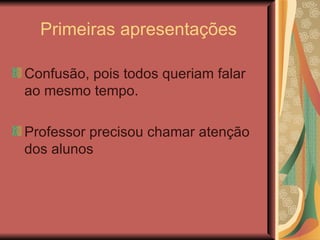 Primeiras apresentações Confusão, pois todos queriam falar ao mesmo tempo. Professor precisou chamar atenção dos alunos 