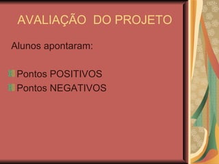 AVALIAÇÃO  DO PROJETO Alunos apontaram:  Pontos POSITIVOS Pontos NEGATIVOS 