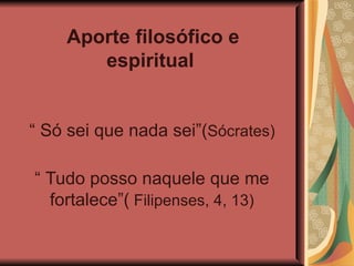 Aporte filosófico e espiritual   “  Só sei que nada sei”( Sócrates)  “  Tudo posso naquele que me fortalece”(  Filipenses, 4, 13) 