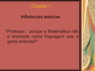 Capítulo 1 Influências teóricas   “ Professor,  porque a Matemática não é ensinada numa linguagem que a gente entenda?”  