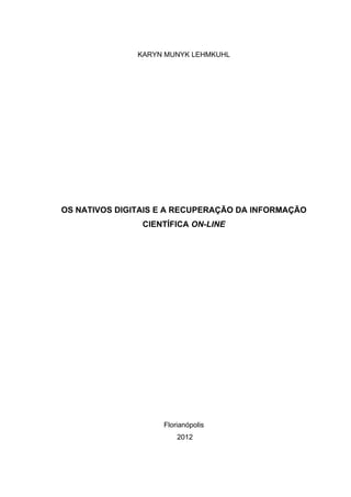 KARYN MUNYK LEHMKUHL




OS NATIVOS DIGITAIS E A RECUPERAÇÃO DA INFORMAÇÃO
                CIENTÍFICA ON-LINE




                    Florianópolis
                        2012
 