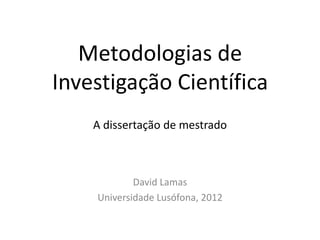 Metodologias de
Investigação Científica
    A dissertação de mestrado



            David Lamas
    Universidade Lusófona, 2012
 