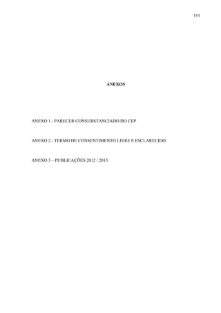 111
ANEXOS
ANEXO 1 - PARECER CONSUBSTANCIADO DO CEP
ANEXO 2 - TERMO DE CONSENTIMENTO LIVRE E ESCLARECIDO
ANEXO 3 – PUBLICAÇÕES 2012 / 2013
 