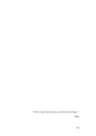 VII
“toda vez que dou um passo, o mundo sai do lugar...”
SIBA
 