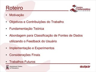 Roteiro
• Motivação

• Objetivos e Contribuições do Trabalho

• Fundamentação Teórica

• Abordagem para Classificação de Fontes de Dados
  utilizando o Feedback do Usuário

• Implementação e Experimentos

• Considerações Finais

• Trabalhos Futuros
 
