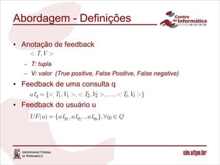Abordagem - Definições

• Anotação de feedback

   – T: tupla
   – V: valor (True positive, False Positive, False negative)
• Feedback de uma consulta q

• Feedback do usuário u
 