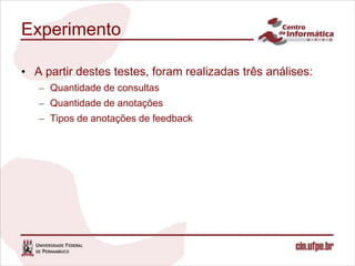 Experimento

• A partir destes testes, foram realizadas três análises:
   – Quantidade de consultas
   – Quantidade de anotações
   – Tipos de anotações de feedback
 